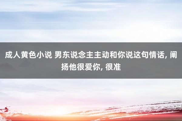 成人黄色小说 男东说念主主动和你说这句情话， 阐扬他很爱你， 很准
