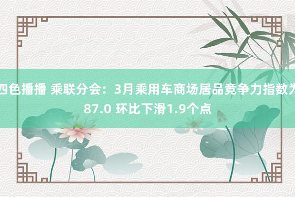四色播播 乘联分会：3月乘用车商场居品竞争力指数为87.0 环比下滑1.9个点