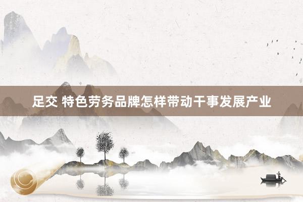 足交 特色劳务品牌怎样带动干事发展产业