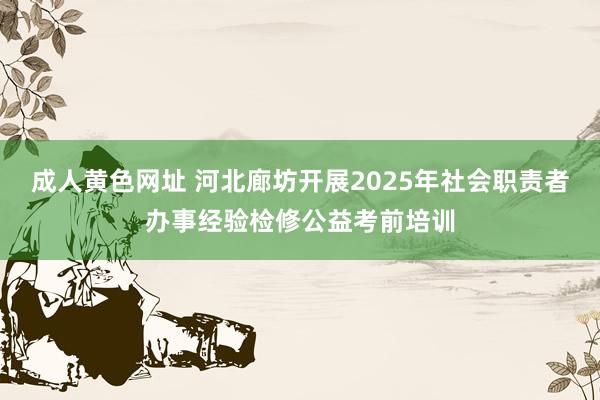 成人黄色网址 河北廊坊开展2025年社会职责者办事经验检修公益考前培训