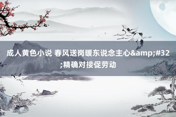 成人黄色小说 春风送岗暖东说念主心&#32;精确对接促劳动