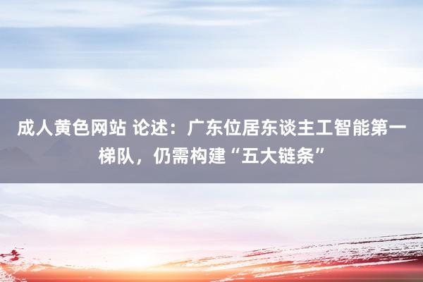 成人黄色网站 论述：广东位居东谈主工智能第一梯队，仍需构建“五大链条”