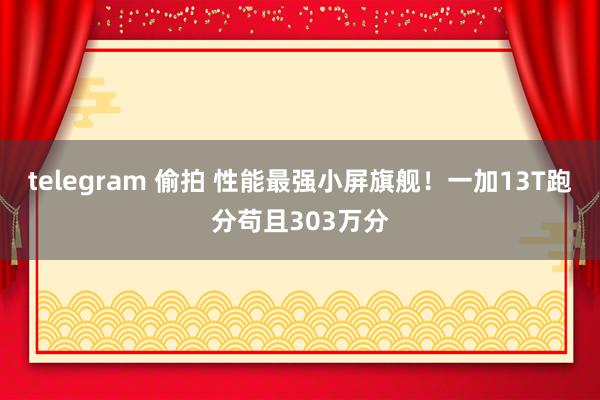 telegram 偷拍 性能最强小屏旗舰！一加13T跑分苟且303万分