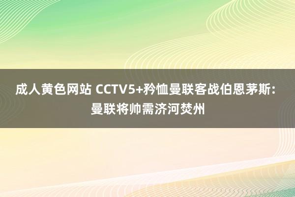 成人黄色网站 CCTV5+矜恤曼联客战伯恩茅斯: 曼联将帅需济河焚州