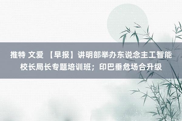 推特 文爱 【早报】讲明部举办东说念主工智能校长局长专题培训班；印巴垂危场合升级
