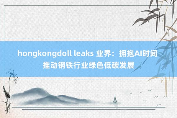 hongkongdoll leaks 业界：拥抱AI时间 推动钢铁行业绿色低碳发展
