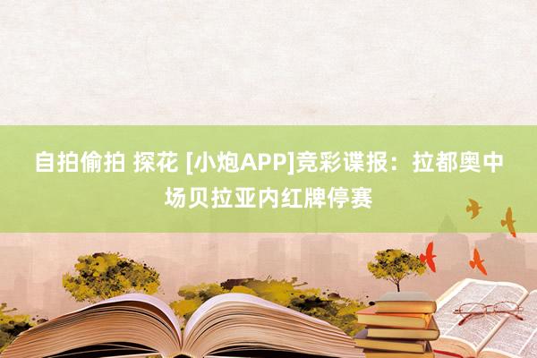 自拍偷拍 探花 [小炮APP]竞彩谍报：拉都奥中场贝拉亚内红牌停赛