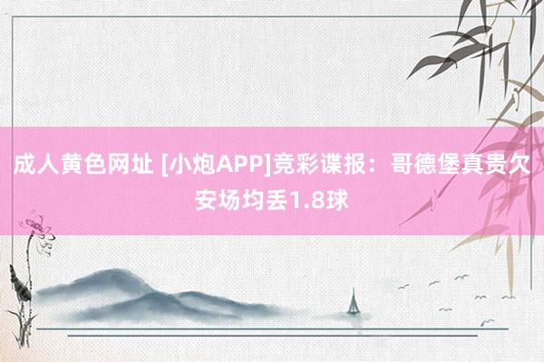 成人黄色网址 [小炮APP]竞彩谍报：哥德堡真贵欠安场均丢1.8球