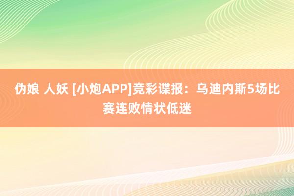 伪娘 人妖 [小炮APP]竞彩谍报：乌迪内斯5场比赛连败情状低迷