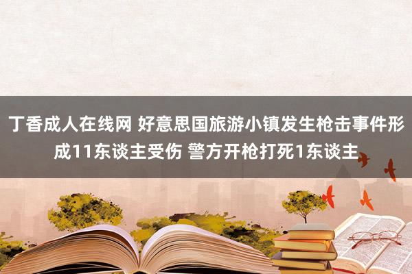 丁香成人在线网 好意思国旅游小镇发生枪击事件形成11东谈主受伤 警方开枪打死1东谈主