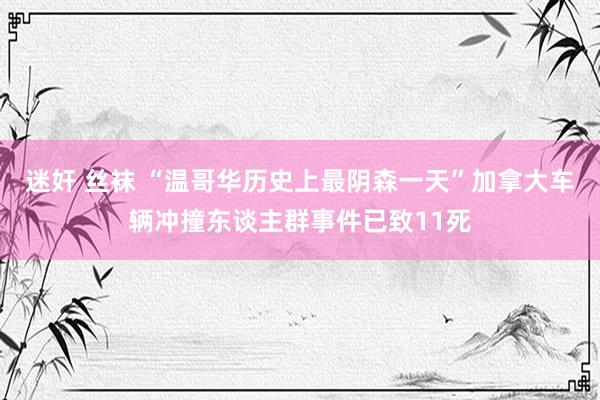 迷奸 丝袜 “温哥华历史上最阴森一天”加拿大车辆冲撞东谈主群事件已致11死