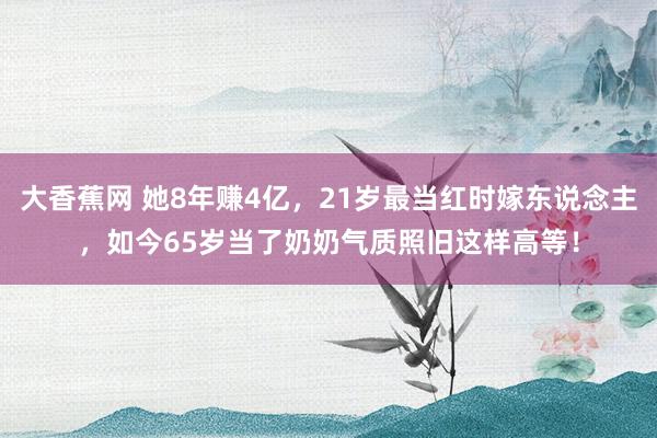大香蕉网 她8年赚4亿，21岁最当红时嫁东说念主，如今65岁当了奶奶气质照旧这样高等！