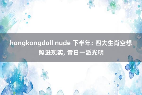 hongkongdoll nude 下半年: 四大生肖空想照进现实， 昔日一派光明